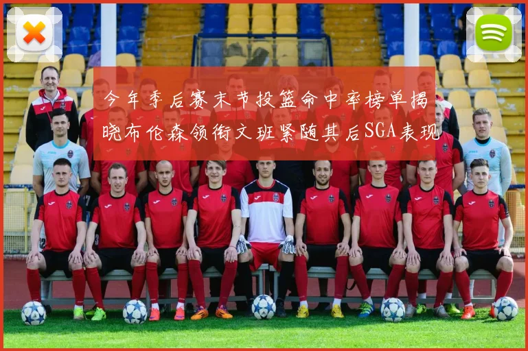 今年季后赛末节投篮命中率榜单揭晓布伦森领衔文班紧随其后SGA表现不俗