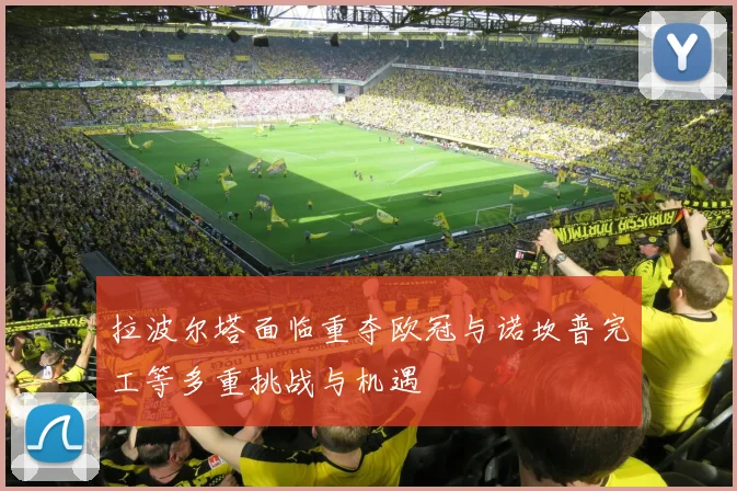 拉波尔塔面临重夺欧冠与诺坎普完工等多重挑战与机遇