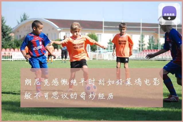 朗尼克感慨绝平时刻如好莱坞电影般不可思议的奇妙经历