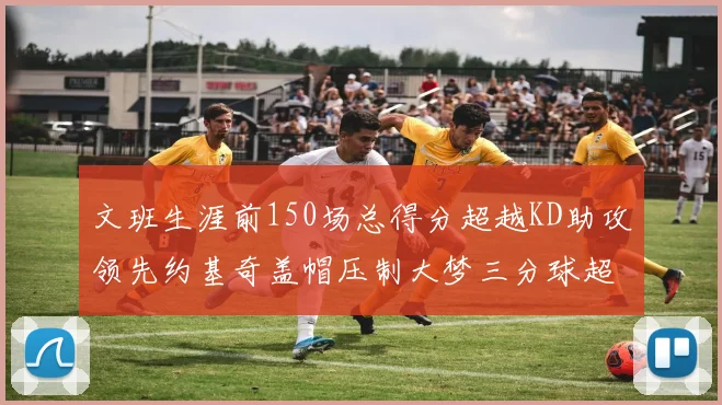 文班生涯前150场总得分超越KD助攻领先约基奇盖帽压制大梦三分球超越库里
