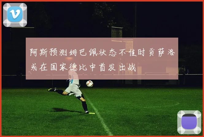 阿斯预测姆巴佩状态不佳时贡萨洛或在国家德比中首发出战