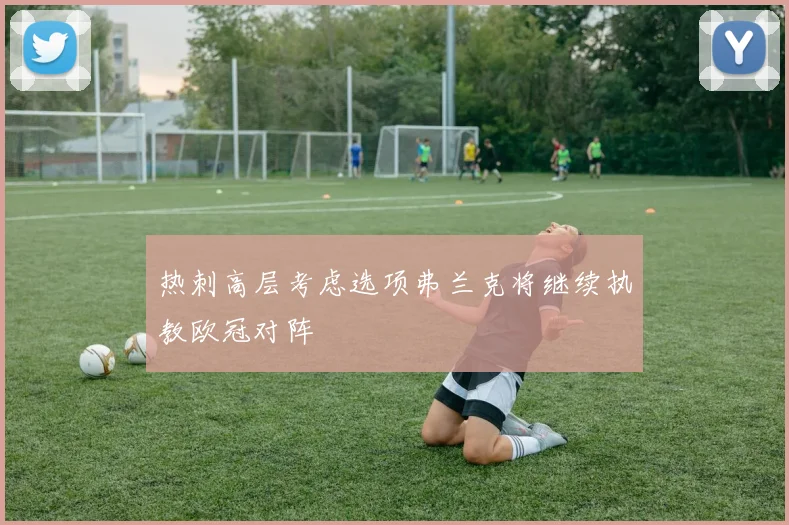 热刺高层考虑选项弗兰克将继续执教欧冠对阵