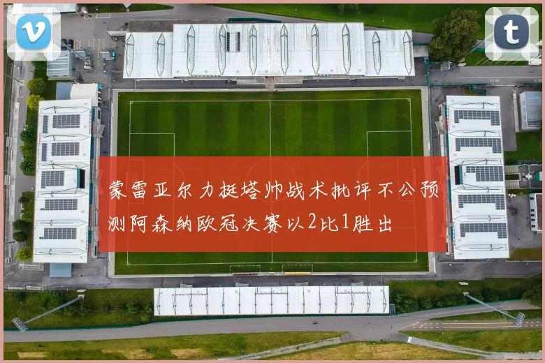蒙雷亚尔力挺塔帅战术批评不公预测阿森纳欧冠决赛以2比1胜出