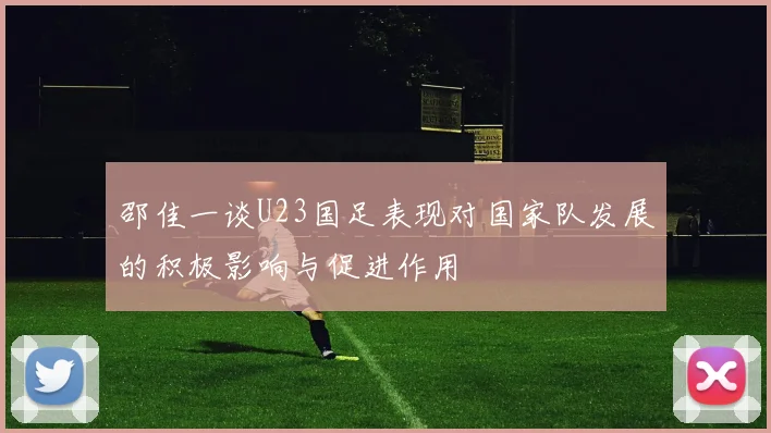 邵佳一谈U23国足表现对国家队发展的积极影响与促进作用