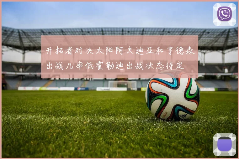 开拓者对决太阳阿夫迪亚和亨德森出战几率低霍勒迪出战状态待定