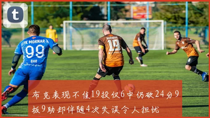 布克表现不佳19投仅6中仍砍24分9板9助却伴随4次失误令人担忧