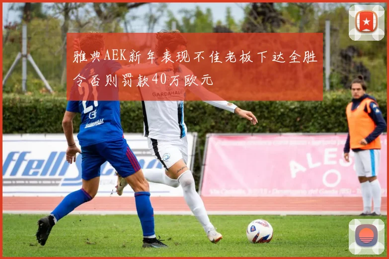 雅典AEK新年表现不佳老板下达全胜令否则罚款40万欧元