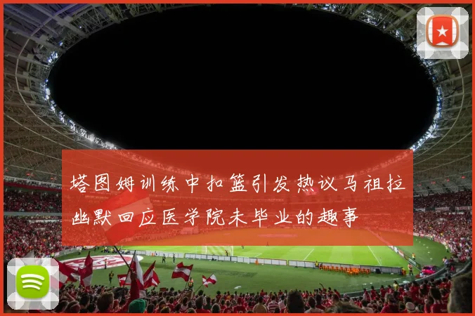 塔图姆训练中扣篮引发热议马祖拉幽默回应医学院未毕业的趣事