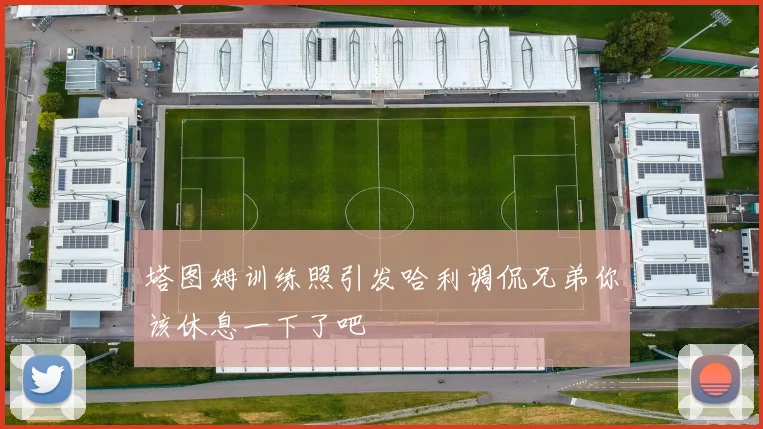 塔图姆训练照引发哈利调侃兄弟你该休息一下了吧