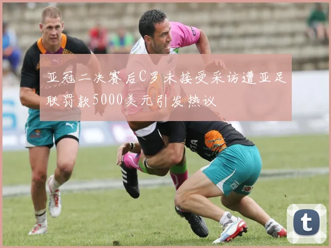 亚冠二决赛后C罗未接受采访遭亚足联罚款5000美元引发热议