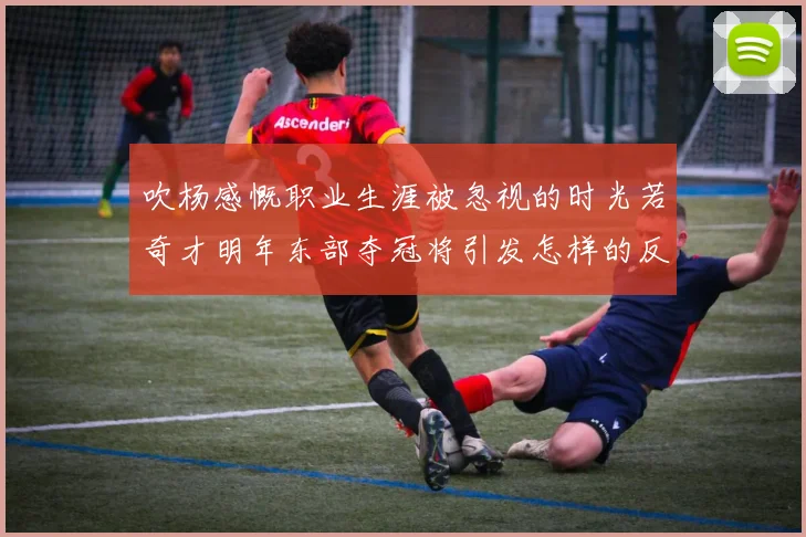 吹杨感慨职业生涯被忽视的时光若奇才明年东部夺冠将引发怎样的反响