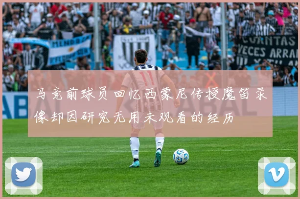 马竞前球员回忆西蒙尼传授魔笛录像却因研究无用未观看的经历