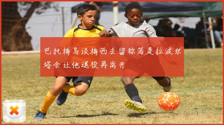 巴托梅乌谈梅西去留称若是拉波尔塔会让他退役再离开