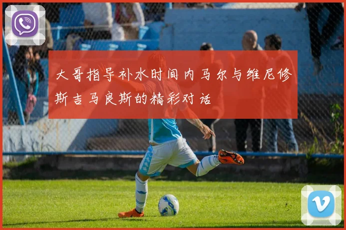 大哥指导补水时间内马尔与维尼修斯吉马良斯的精彩对话