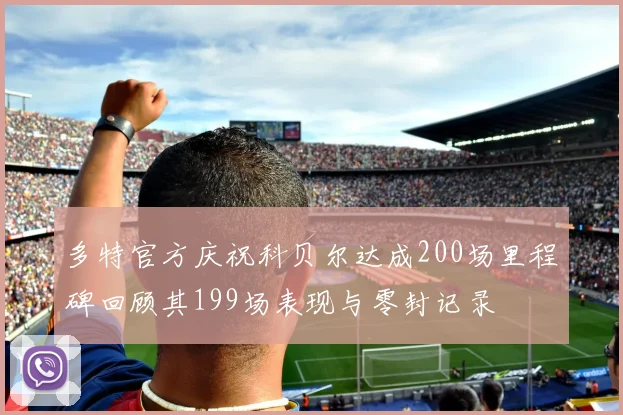 多特官方庆祝科贝尔达成200场里程碑回顾其199场表现与零封记录