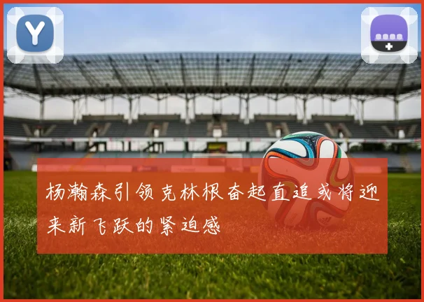 杨瀚森引领克林根奋起直追或将迎来新飞跃的紧迫感