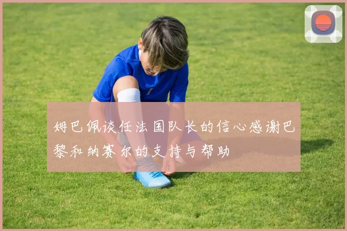姆巴佩谈任法国队长的信心感谢巴黎和纳赛尔的支持与帮助