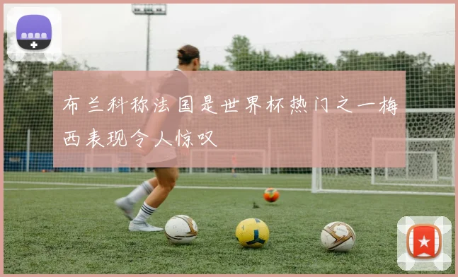 布兰科称法国是世界杯热门之一梅西表现令人惊叹