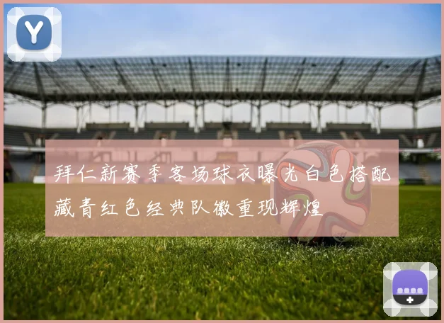 拜仁新赛季客场球衣曝光白色搭配藏青红色经典队徽重现辉煌