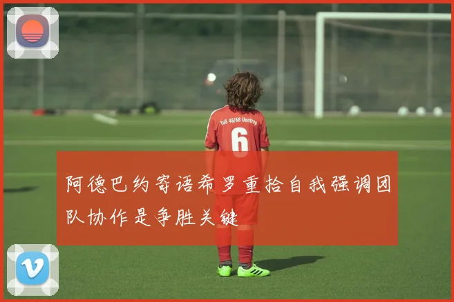 阿德巴约寄语希罗重拾自我强调团队协作是争胜关键