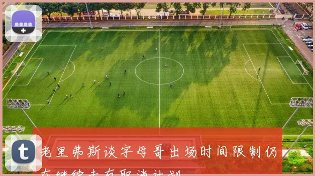 老里弗斯谈字母哥出场时间限制仍在继续未有取消计划