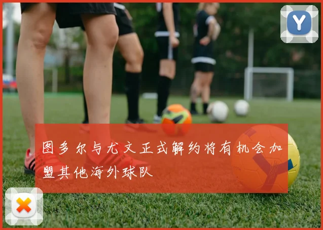 图多尔与尤文正式解约将有机会加盟其他海外球队