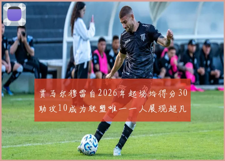 贾马尔穆雷自2026年起场均得分30助攻10成为联盟唯一一人展现超凡实力