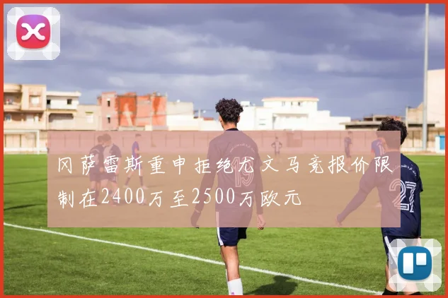 冈萨雷斯重申拒绝尤文马竞报价限制在2400万至2500万欧元