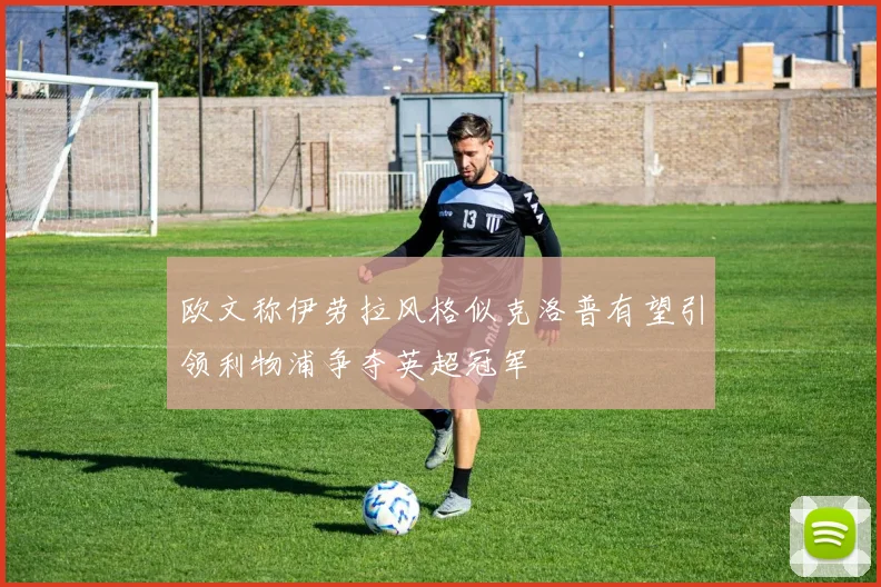 欧文称伊劳拉风格似克洛普有望引领利物浦争夺英超冠军