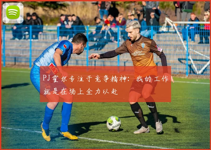 PJ霍尔专注于竞争精神：我的工作就是在场上全力以赴
