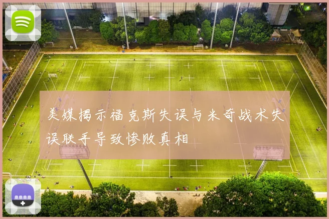 美媒揭示福克斯失误与米奇战术失误联手导致惨败真相