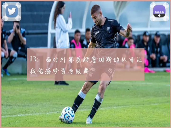 JR：面对外界质疑詹姆斯的认可让我倍感珍贵与鼓舞